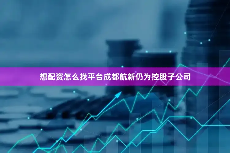 想配资怎么找平台成都航新仍为控股子公司