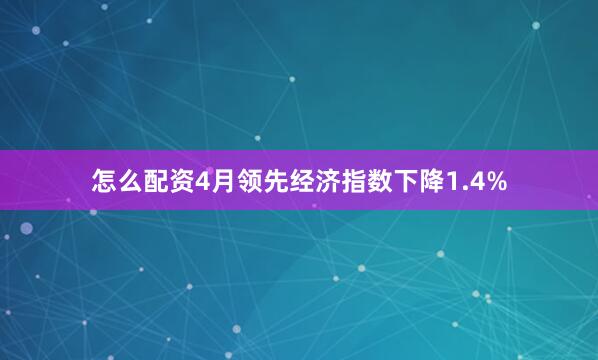 怎么配资　　4月领先经济指数下降1.4%