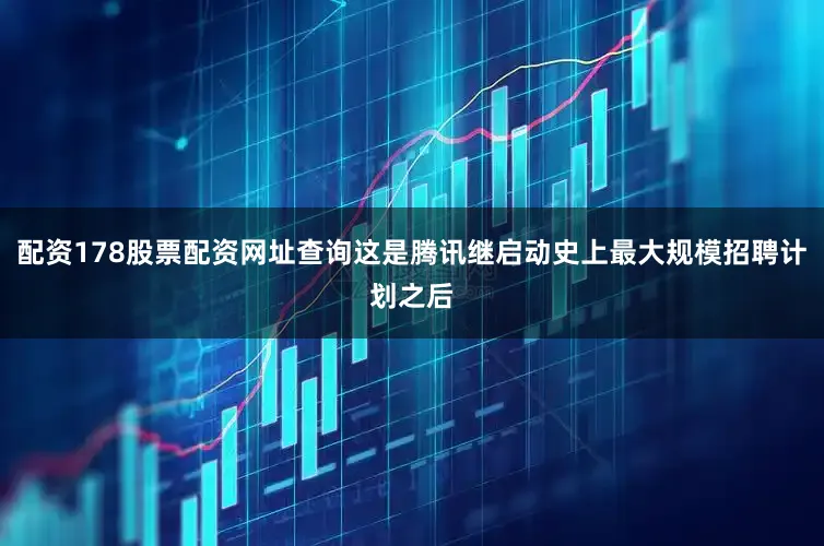 配资178股票配资网址查询这是腾讯继启动史上最大规模招聘计划之后