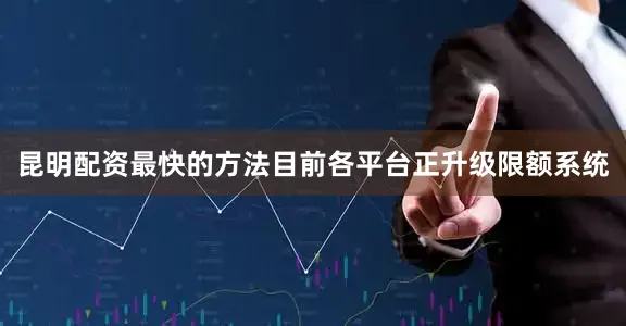 昆明配资最快的方法目前各平台正升级限额系统