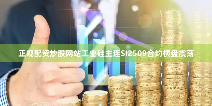 正规配资炒股网站工业硅主连SI2509合约横盘震荡