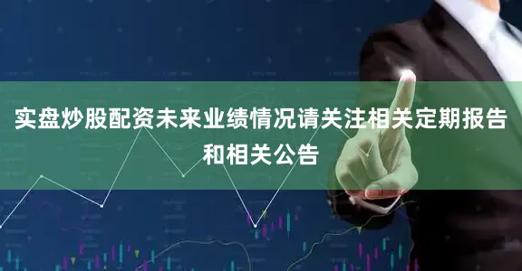 实盘炒股配资未来业绩情况请关注相关定期报告和相关公告