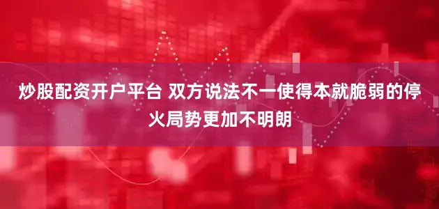 炒股配资开户平台 双方说法不一使得本就脆弱的停火局势更加不明朗