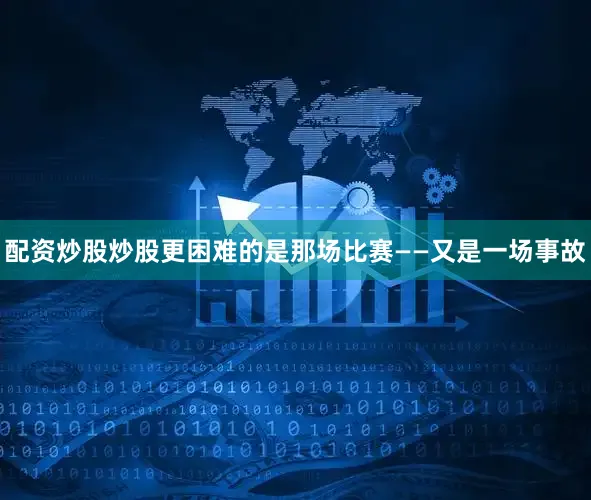 配资炒股炒股更困难的是那场比赛——又是一场事故
