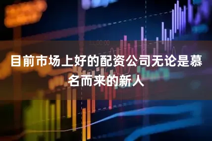 目前市场上好的配资公司无论是慕名而来的新人