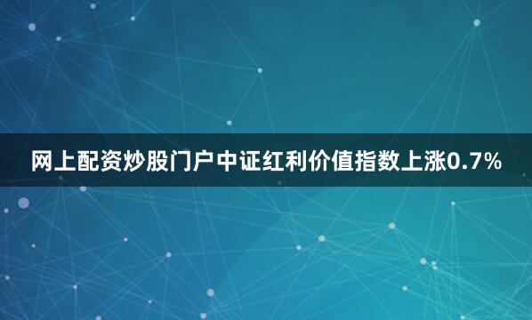 网上配资炒股门户中证红利价值指数上涨0.7%