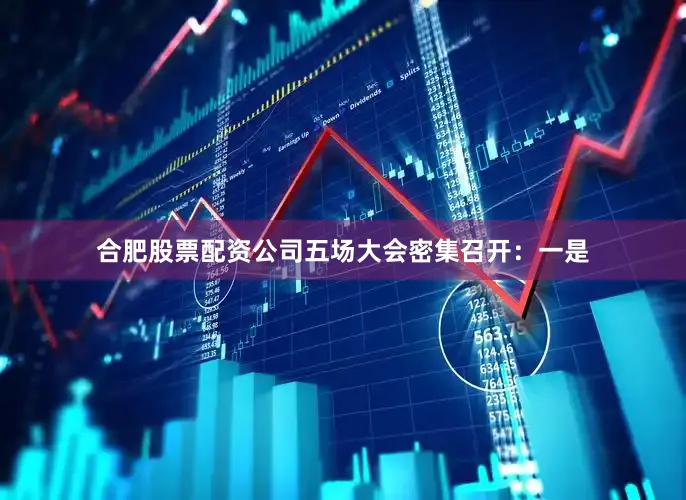 合肥股票配资公司五场大会密集召开：　　一是