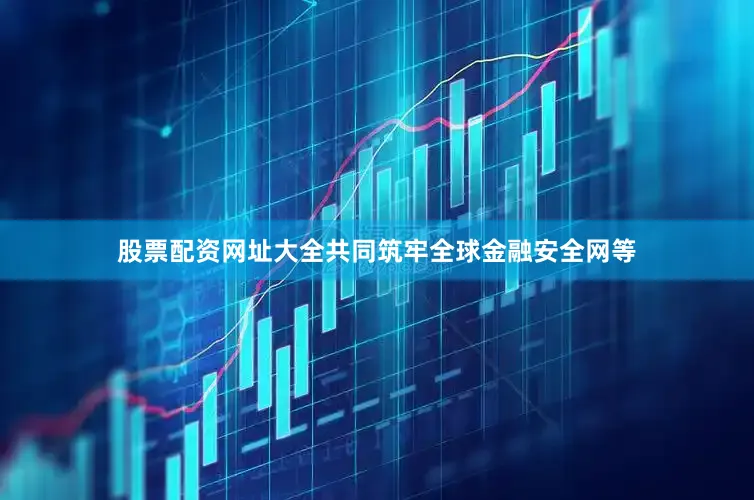 股票配资网址大全共同筑牢全球金融安全网等