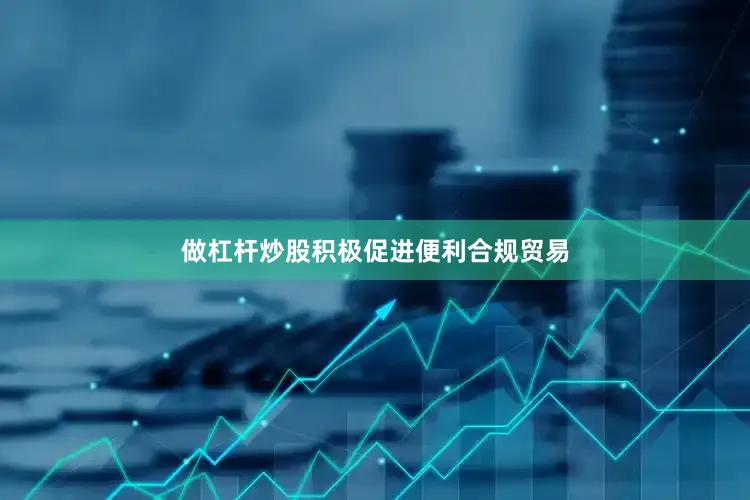 做杠杆炒股积极促进便利合规贸易