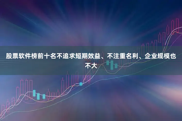 股票软件榜前十名不追求短期效益、不注重名利、企业规模也不大