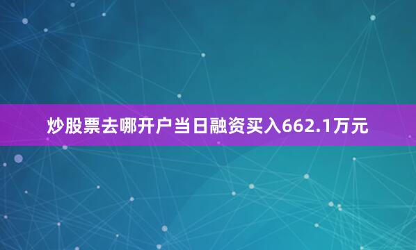 炒股票去哪开户当日融资买入662.1万元