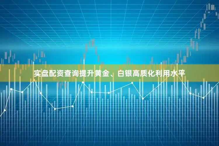 实盘配资查询提升黄金、白银高质化利用水平
