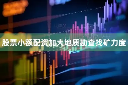 股票小额配资加大地质勘查找矿力度