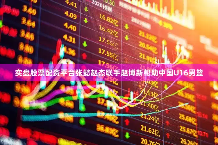 实盘股票配资平台张懿赵杰联手赵博新帮助中国U16男篮