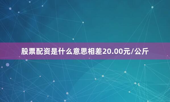 股票配资是什么意思相差20.00元/公斤