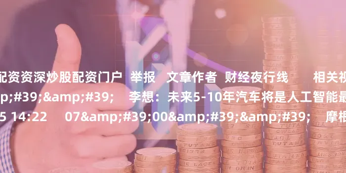 配资资深炒股配资门户  举报   文章作者  财经夜行线       相关视频  00&#39;24&#39;&#39;    李想：未来5-10年汽车将是人工智能最大的应用场景    0  06-25 14:22     07&#39;00&#39;&#39;    摩根大通全球汽车行业研究主管：中国车市终局未定 外资仍有机会    374  06