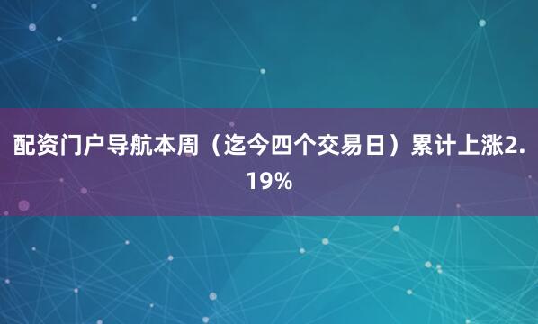 配资门户导航本周（迄今四个交易日）累计上涨2.19%