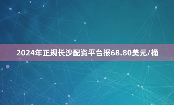 2024年正规长沙配资平台报68.80美元/桶