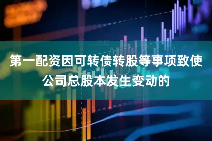 第一配资因可转债转股等事项致使公司总股本发生变动的