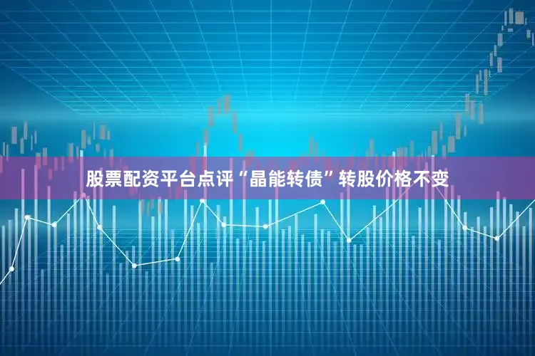股票配资平台点评“晶能转债”转股价格不变