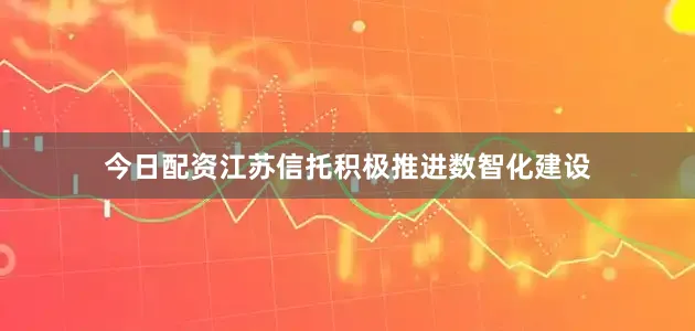 今日配资江苏信托积极推进数智化建设