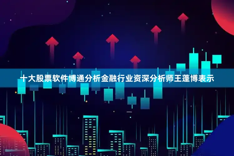 十大股票软件　　博通分析金融行业资深分析师王蓬博表示