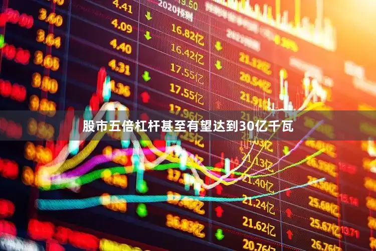 股市五倍杠杆甚至有望达到30亿千瓦