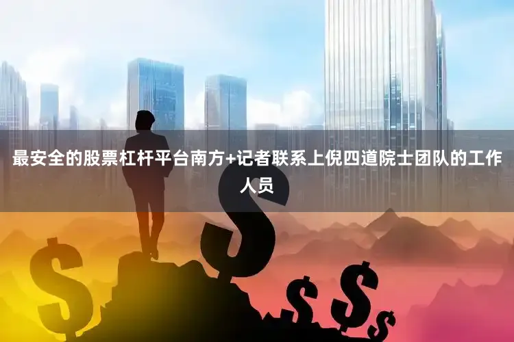 最安全的股票杠杆平台南方+记者联系上倪四道院士团队的工作人员