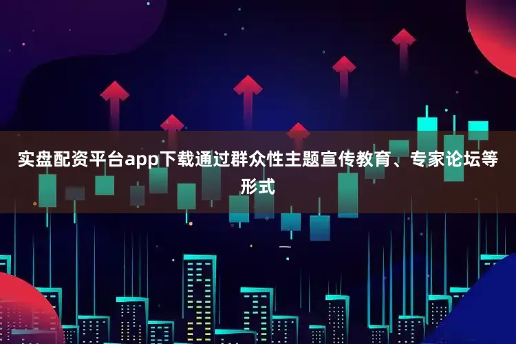 实盘配资平台app下载通过群众性主题宣传教育、专家论坛等形式