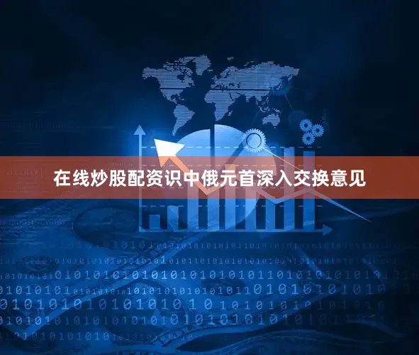 在线炒股配资识中俄元首深入交换意见