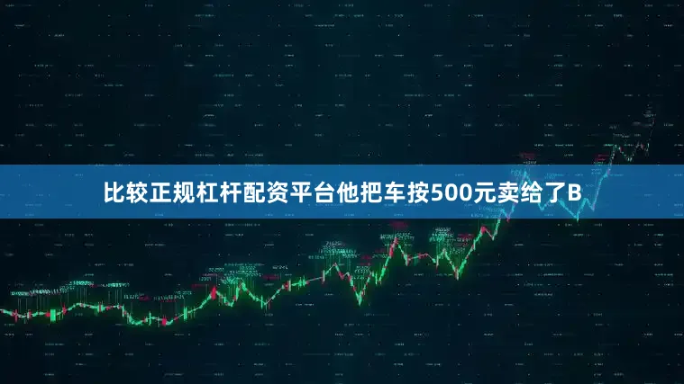 比较正规杠杆配资平台他把车按500元卖给了B