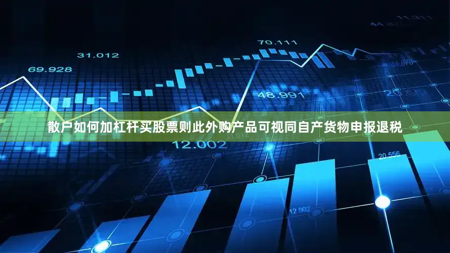 散户如何加杠杆买股票则此外购产品可视同自产货物申报退税