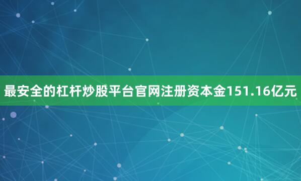 最安全的杠杆炒股平台官网注册资本金151.16亿元