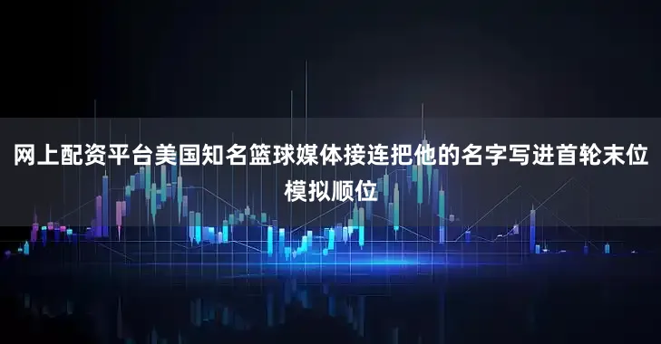 网上配资平台美国知名篮球媒体接连把他的名字写进首轮末位模拟顺位