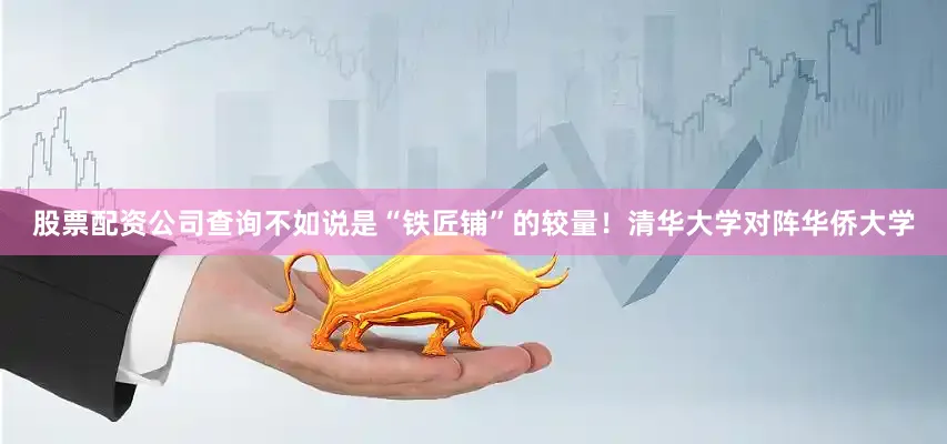 股票配资公司查询不如说是“铁匠铺”的较量！清华大学对阵华侨大学