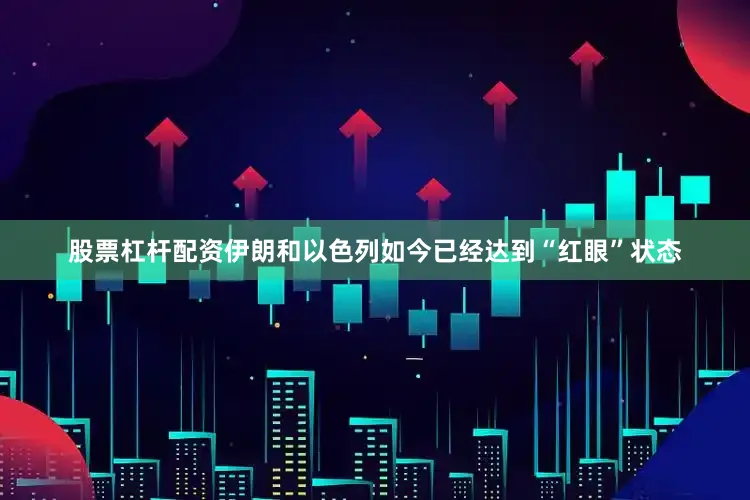 股票杠杆配资伊朗和以色列如今已经达到“红眼”状态