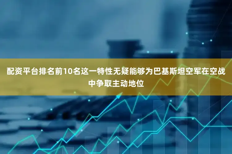 配资平台排名前10名这一特性无疑能够为巴基斯坦空军在空战中争取主动地位