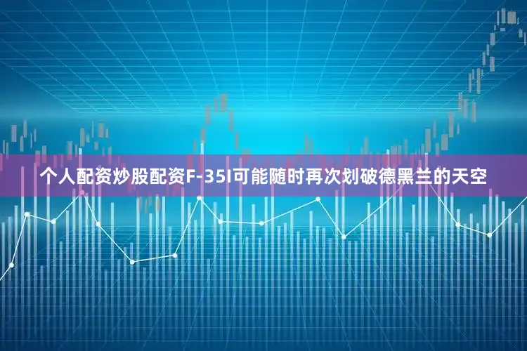 个人配资炒股配资F-35I可能随时再次划破德黑兰的天空