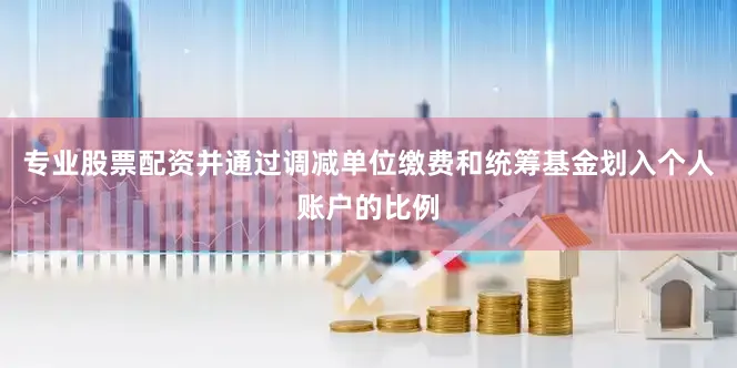 专业股票配资并通过调减单位缴费和统筹基金划入个人账户的比例