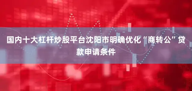 国内十大杠杆炒股平台沈阳市明确优化“商转公”贷款申请条件