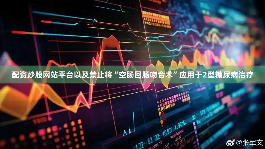 配资炒股网站平台以及禁止将“空肠回肠吻合术”应用于2型糖尿病治疗
