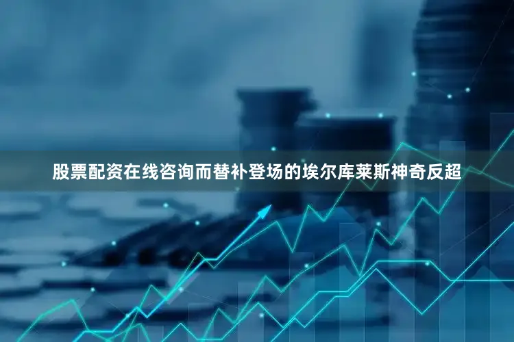 股票配资在线咨询而替补登场的埃尔库莱斯神奇反超