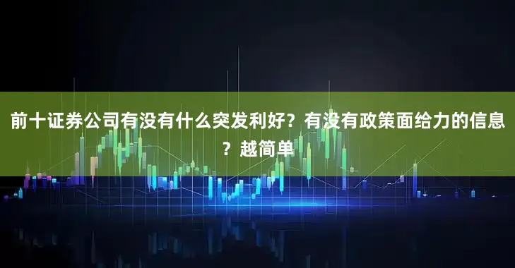 前十证券公司有没有什么突发利好？有没有政策面给力的信息？越简单