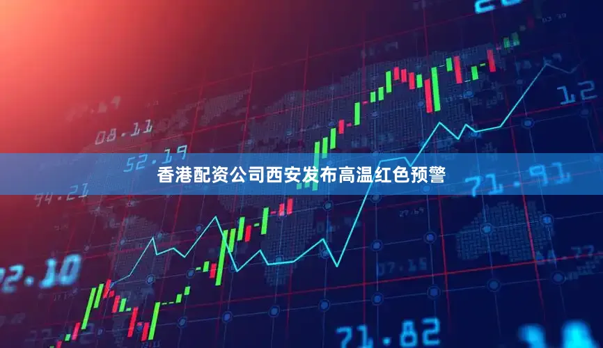 香港配资公司西安发布高温红色预警
