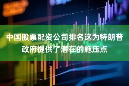 中国股票配资公司排名这为特朗普政府提供了潜在的施压点