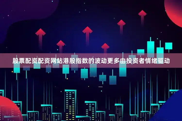 股票配资配资网站港股指数的波动更多由投资者情绪驱动