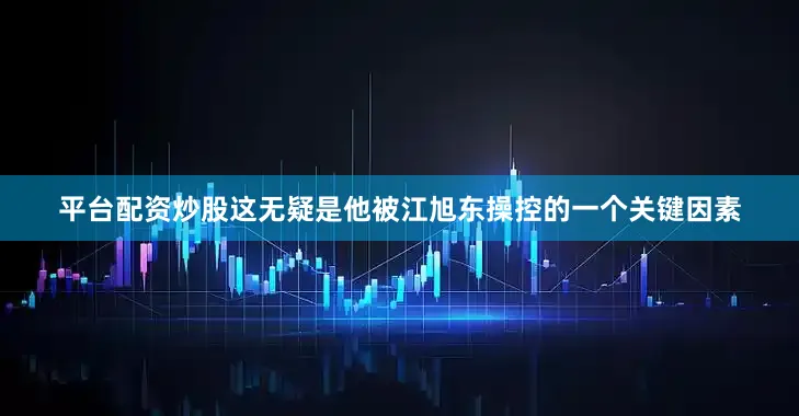 平台配资炒股这无疑是他被江旭东操控的一个关键因素
