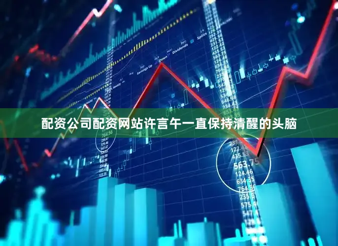 配资公司配资网站许言午一直保持清醒的头脑
