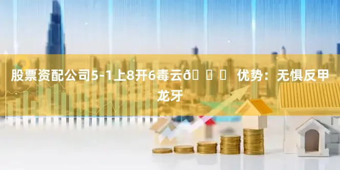 股票资配公司5-1上8开6毒云👉 优势：无惧反甲龙牙