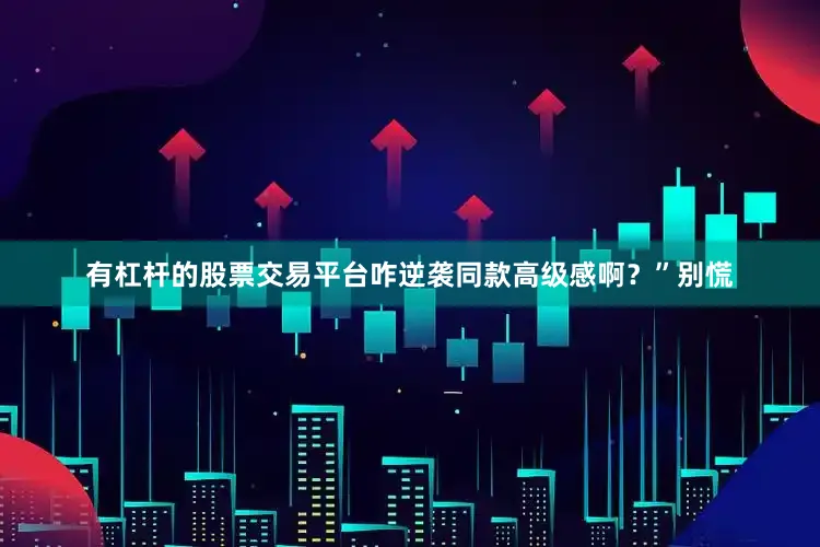 有杠杆的股票交易平台咋逆袭同款高级感啊？”别慌